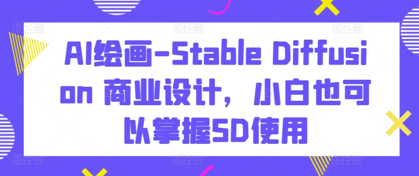 AI绘画-Stable Diffusion 商业设计，小白也可以掌握SD使用-启航188资源站