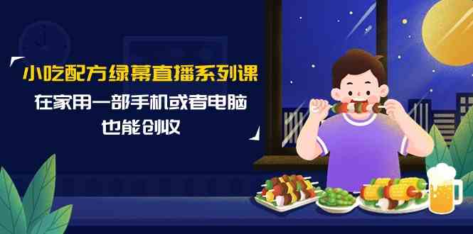 小吃配方绿幕直播系列课，在家用一部手机或者电脑也能创收（14节课）-启航188资源站