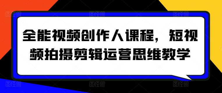 全能视频创作人课程，短视频拍摄剪辑运营思维教学-启航188资源站