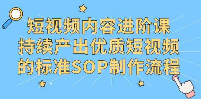 （9232期）短视频内容进阶课，持续产出优质短视频的标准SOP制作流程-启航188资源站