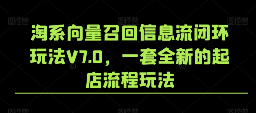 淘系向量召回信息流闭环玩法V7.0，一套全新的起店流程玩法-启航188资源站