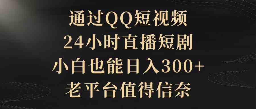 （9241期）通过QQ短视频、24小时直播短剧，小白也能日入300+，老平台值得信奈-启航188资源站