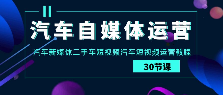 汽车自媒体运营实战课：汽车新媒体二手车短视频汽车短视频运营教程-启航188资源站