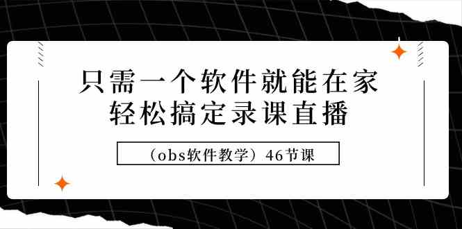 （9336期）只需一个软件就能在家轻松搞定录课直播（obs软件教学）46节课-启航188资源站