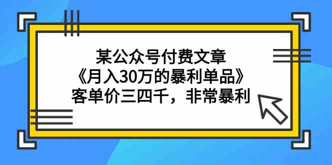 某公众号付费文章《月入30万的暴利单品》客单价三四千，非常暴利-启航188资源站