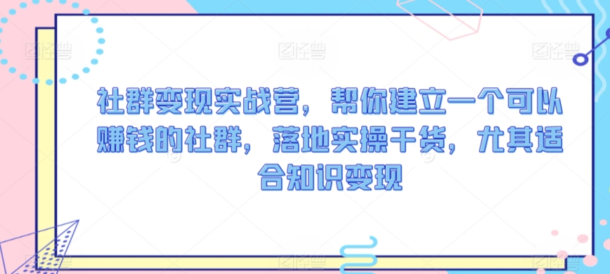 社群变现实战营，帮你建立一个可以赚钱的社群，落地实操干货，尤其适合知识变现-启航188资源站