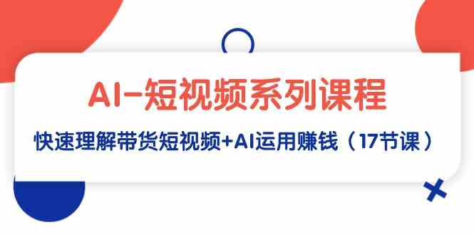 （9315期）AI-短视频系列课程，快速理解带货短视频+AI运用赚钱（17节课）-启航188资源站