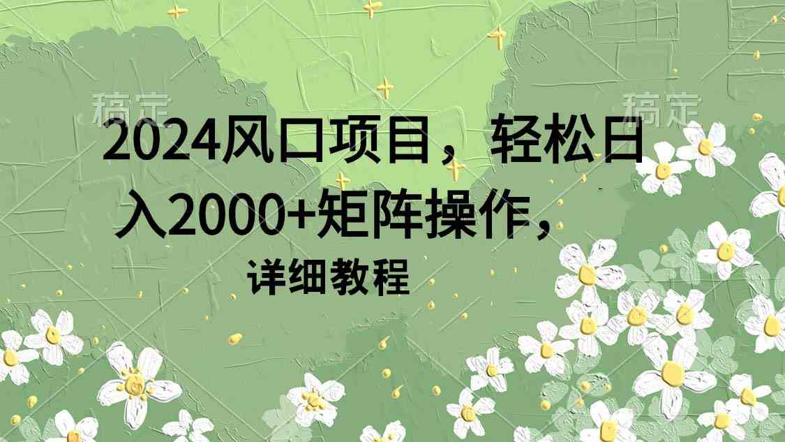 （9652期）2024风口项目，轻松日入2000+矩阵操作，详细教程-启航188资源站