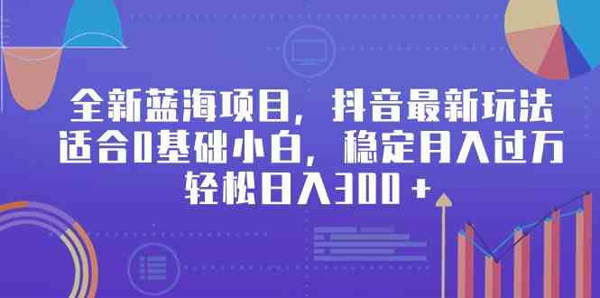 （9242期）全新蓝海项目，抖音最新玩法，适合0基础小白，稳定月入过万，轻松日入300＋-启航188资源站