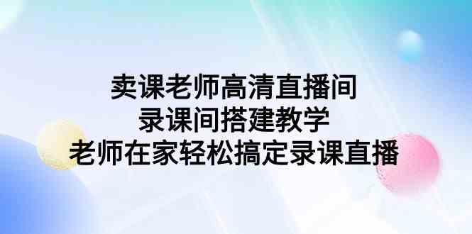 （9314期）卖课老师高清直播间 录课间搭建教学，老师在家轻松搞定录课直播-启航188资源站