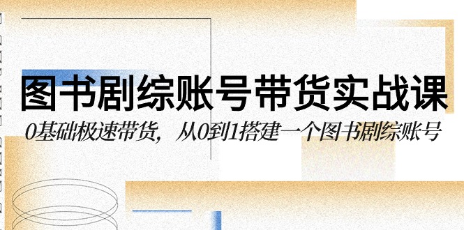 图书剧综账号带货实战课，0基础极速带货，从0到1搭建一个图书剧综账号-启航188资源站