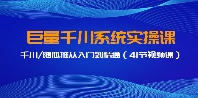 巨量千川系统实操课，千川/随心推从入门到精通（41节视频课）-启航188资源站