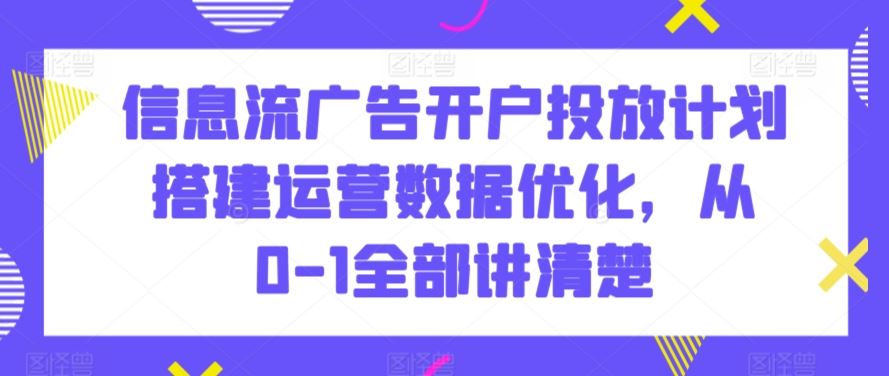 信息流广告开户投放计划搭建运营数据优化，从0-1全部讲清楚-启航188资源站