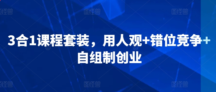 3合1课程套装，​用人观+错位竞争+自组制创业-启航188资源站