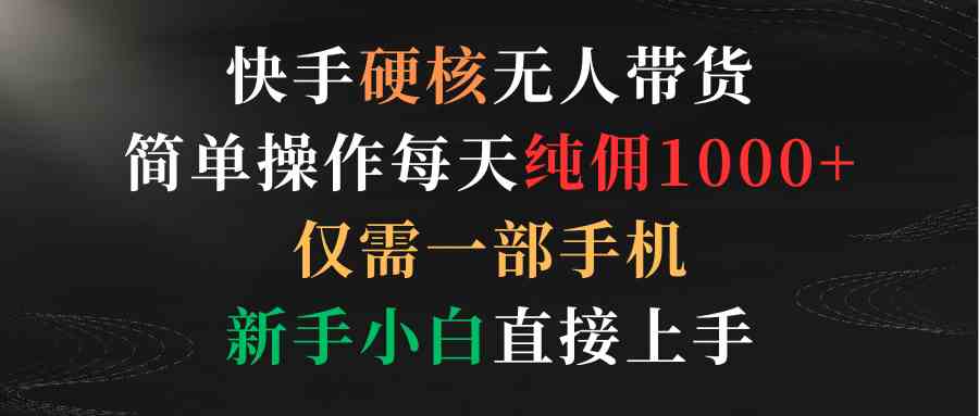 （9475期）快手硬核无人带货，简单操作每天纯佣1000+,仅需一部手机，新手小白直接上手-启航188资源站