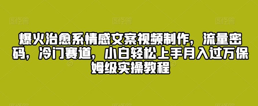 爆火治愈系情感文案视频制作，流量密码，冷门赛道，小白轻松上手-启航188资源站