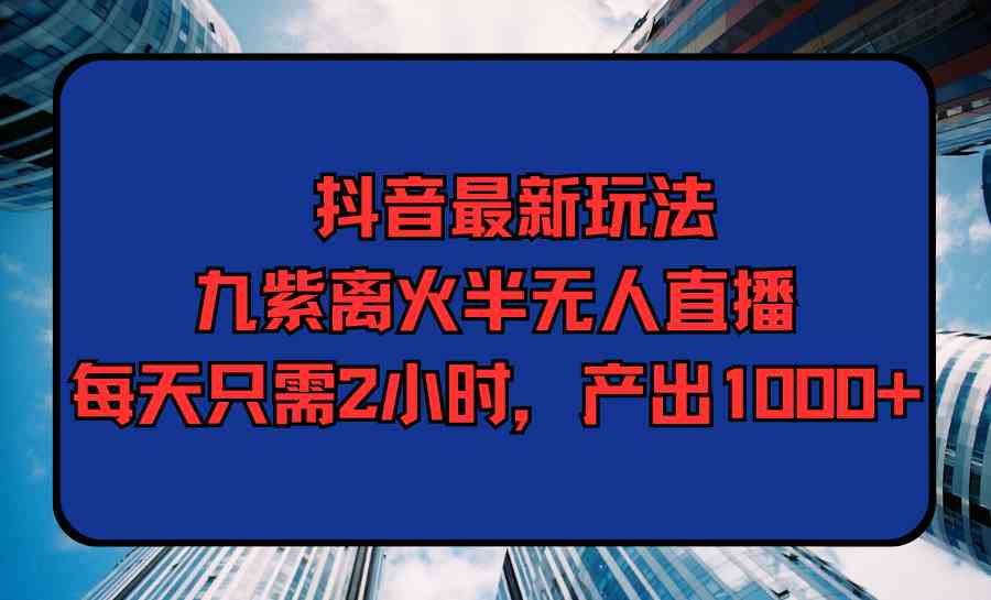 （9619期）抖音最新玩法，九紫离火半无人直播，每天只需2小时，产出1000+-启航188资源站