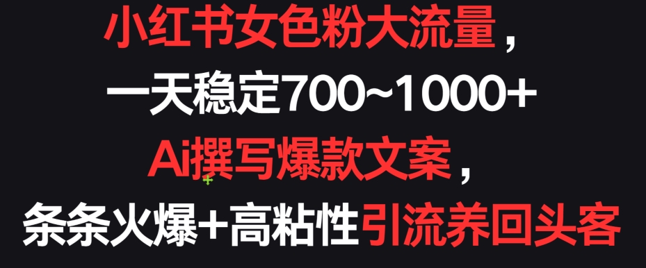 小红书女色粉大流量，一天稳定700~1000+  Ai撰写爆款文案，条条火爆+高粘性引流养回头客-启航188资源站