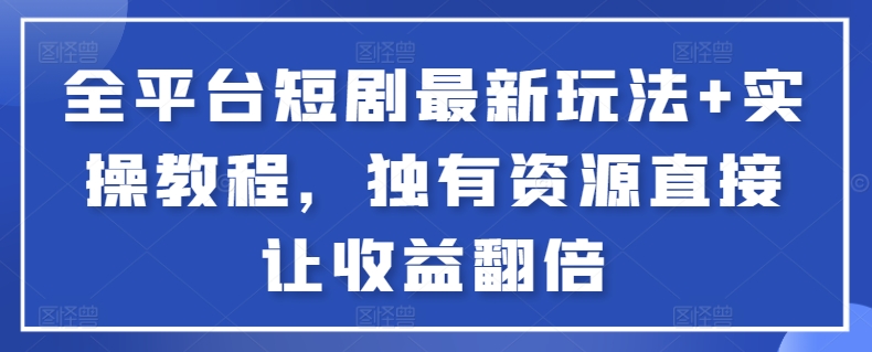 全平台短剧最新玩法+实操教程，独有资源直接让收益翻倍-启航188资源站