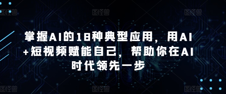 掌握AI的18种典型应用，用AI+短视频赋能自己，帮助你在AI时代领先一步-启航188资源站