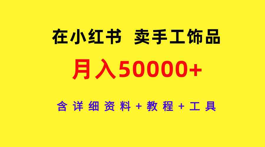 （9585期）在小红书卖手工饰品，月入50000+，含详细资料+教程+工具-启航188资源站