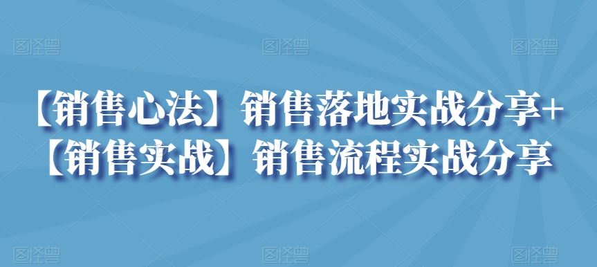 【销售心法】销售落地实战分享+【销售实战】销售流程实战分享-启航188资源站