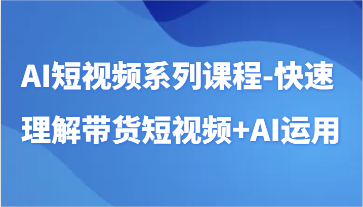 AI短视频系列课程-快速理解带货短视频+AI工具短视频运用-启航188资源站