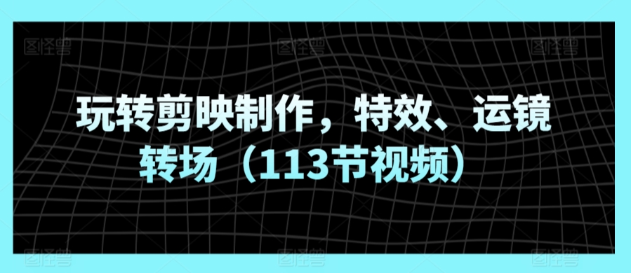 玩转剪映制作，特效、运镜转场（113节视频）-启航188资源站