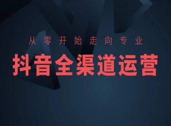 从零开始走向专业，抖音全渠道运营，抖音电商培训-启航188资源站