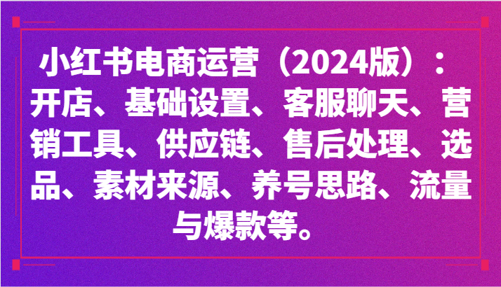 小红书电商运营（2024版）：开店、设置、供应链、选品、素材、养号、流量与爆款等-启航188资源站