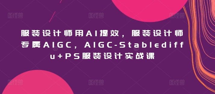 服装设计师用AI提效，服装设计师专属AIGC，AIGC-Stablediffu+PS服装设计实战课-启航188资源站