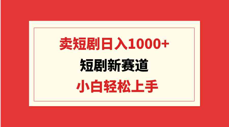 （9467期）短剧新赛道：卖短剧日入1000+，小白轻松上手，可批量-启航188资源站