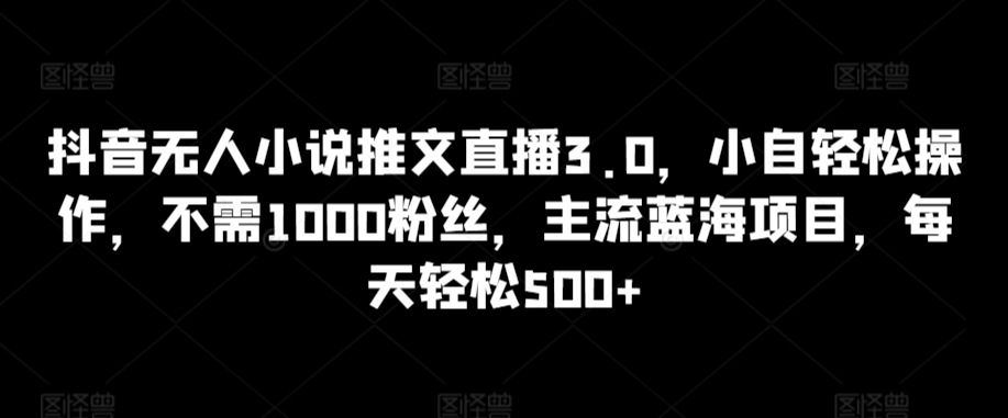 抖音无人小说推文直播3.0，小自轻松操作，不需1000粉丝，主流蓝海项目，每天轻松500+-启航188资源站