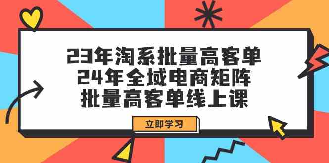 （9636期）23年淘系批量高客单+24年全域电商矩阵，批量高客单线上课（109节课）-启航188资源站