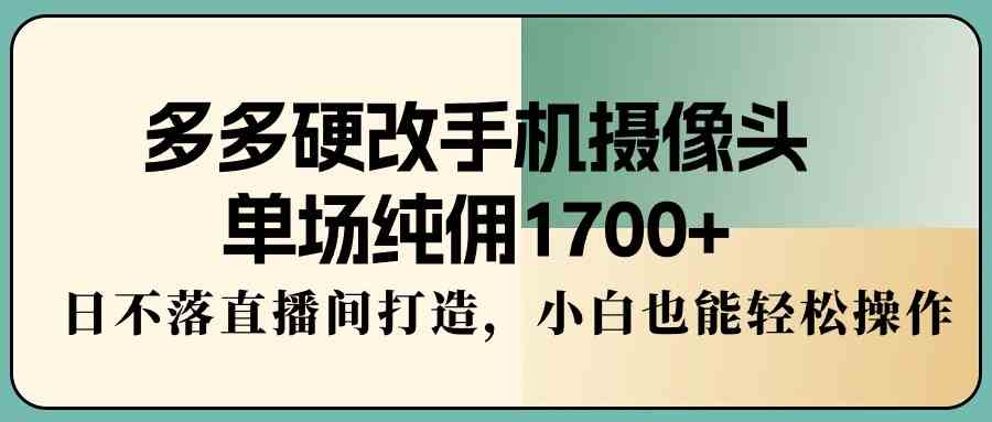 （9228期）多多硬改手机摄像头，单场纯佣1700+，日不落直播间打造，小白也能轻松操作-启航188资源站