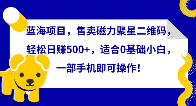 蓝海项目，售卖磁力聚星二维码，轻松日赚500+，适合0基础小白，一部手机即可操作-启航188资源站