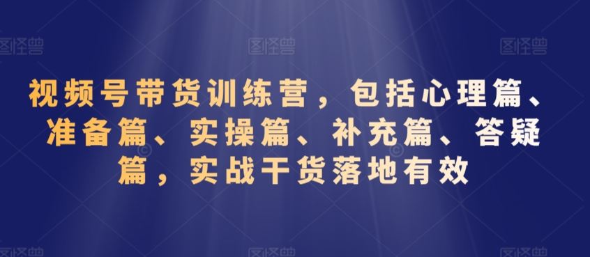 视频号带货训练营，包括心理篇、准备篇、实操篇、补充篇、答疑篇，实战干货落地有效-启航188资源站