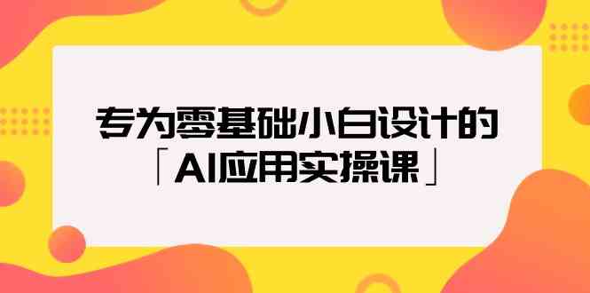 专为零基础小白设计的「AI应用实操课」-启航188资源站