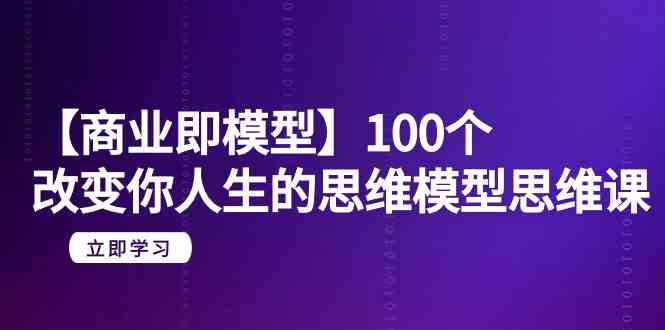 （9300期）【商业 即模型】100个-改变你人生的思维模型思维课-20节-无水印-启航188资源站