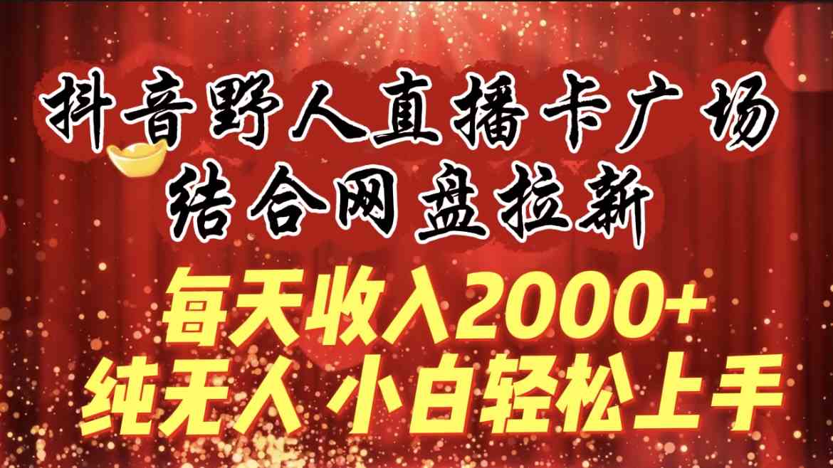 （9504期）每天收入2000+，抖音野人直播卡广场，结合网盘拉新，纯无人，小白轻松上手-启航188资源站