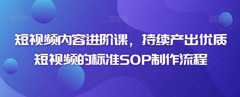 短视频内容进阶课，持续产出优质短视频的标准SOP制作流程-启航188资源站