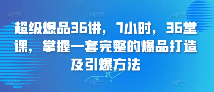 超级爆品36讲，7小时，36堂课，掌握一套完整的爆品打造及引爆方法-启航188资源站