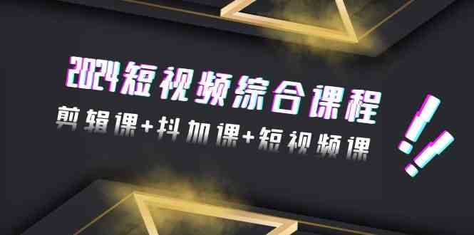 2024短视频综合课程，剪辑课+抖加课+短视频课（48节）-启航188资源站