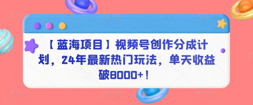 【蓝海项目】视频号创作分成计划，24年最新热门玩法，单天收益破8000+！-启航188资源站