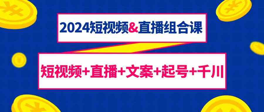 2024短视频&直播组合课：短视频+直播+文案+起号+千川（67节课）-启航188资源站