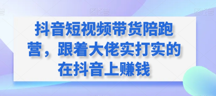 抖音短视频带货陪跑营，跟着大佬实打实的在抖音上赚钱-启航188资源站