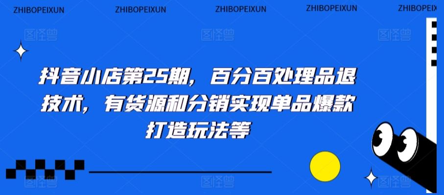 抖音小店第25期，百分百处理品退技术，有货源和分销实现单品爆款打造玩法等-启航188资源站