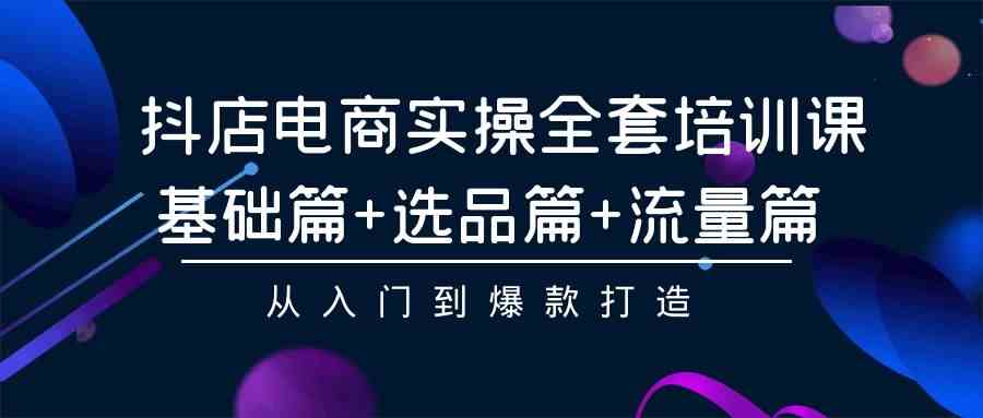 （9604期）抖店电商实操全套培训课：基础篇+选品篇+流量篇，从入门到爆款打造-启航188资源站