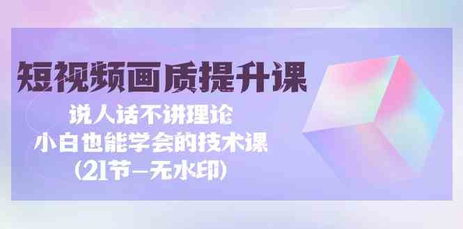 （9659期）短视频-画质提升课，说人话不讲理论，小白也能学会的技术课(21节-无水印)-启航188资源站