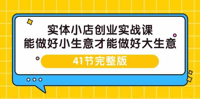 实体小店创业实战课，能做好小生意才能做好大生意-41节完整版-启航188资源站